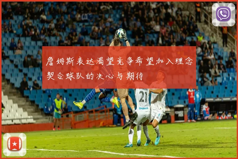 詹姆斯表达渴望竞争希望加入理念契合球队的决心与期待