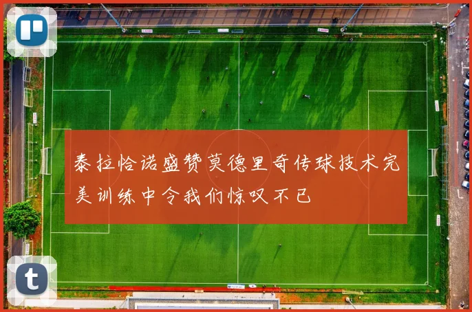 泰拉恰诺盛赞莫德里奇传球技术完美训练中令我们惊叹不已