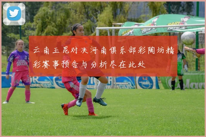 云南玉昆对决河南俱乐部彩陶坊精彩赛事预告与分析尽在此处