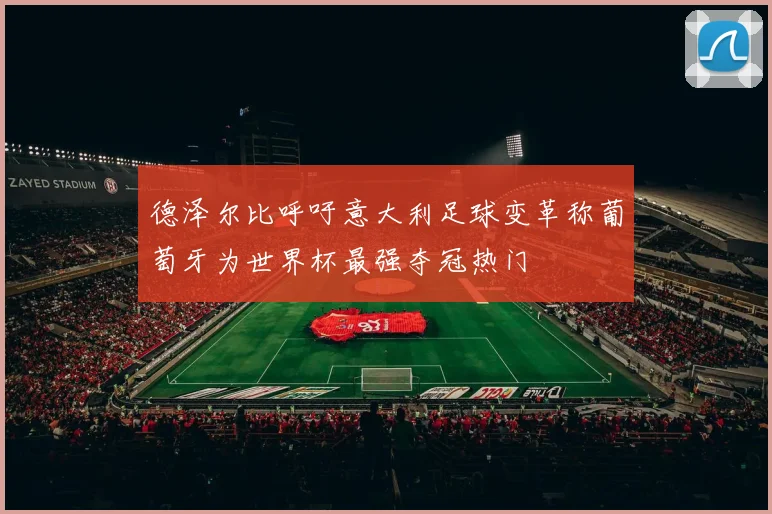 德泽尔比呼吁意大利足球变革称葡萄牙为世界杯最强夺冠热门