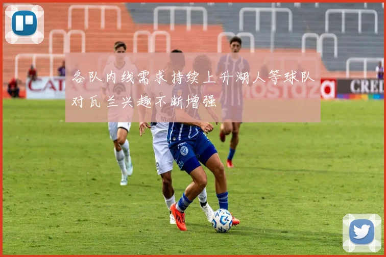 各队内线需求持续上升湖人等球队对瓦兰兴趣不断增强