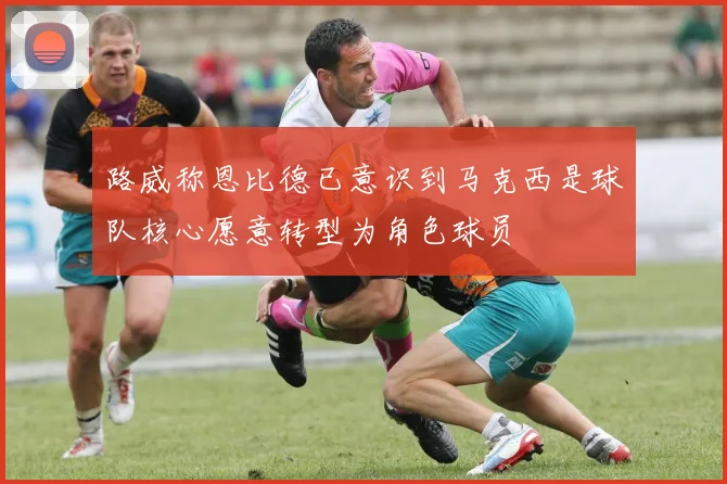 路威称恩比德已意识到马克西是球队核心愿意转型为角色球员