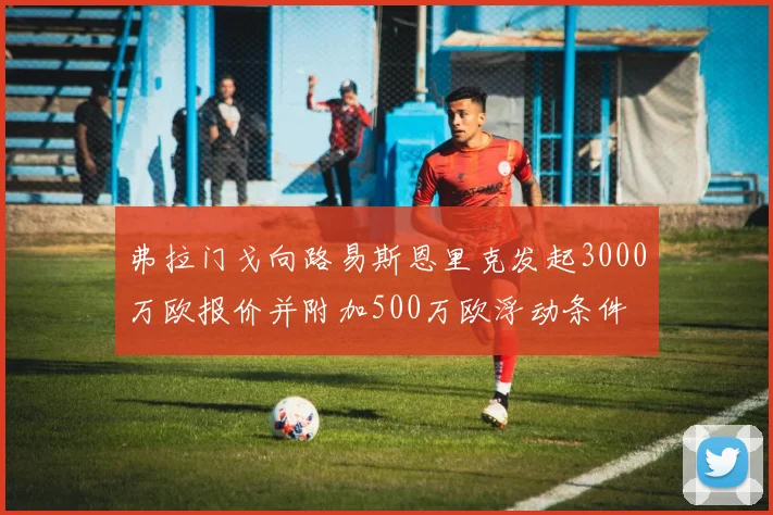 弗拉门戈向路易斯恩里克发起3000万欧报价并附加500万欧浮动条件