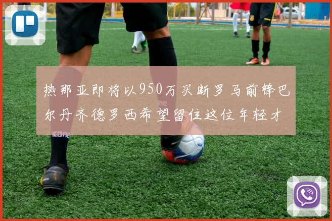 热那亚即将以950万买断罗马前锋巴尔丹齐德罗西希望留住这位年轻才俊
