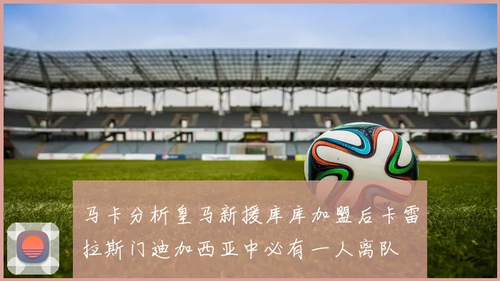 马卡分析皇马新援库库加盟后卡雷拉斯门迪加西亚中必有一人离队