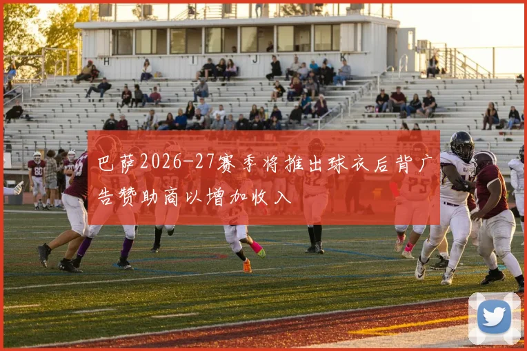 巴萨2026-27赛季将推出球衣后背广告赞助商以增加收入