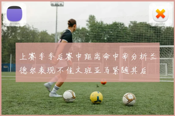 上赛季季后赛中距离命中率分析兰德尔表现不佳文班亚马紧随其后