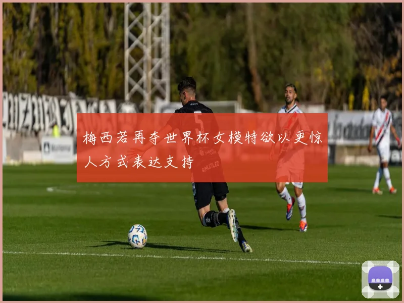 梅西若再夺世界杯女模特欲以更惊人方式表达支持