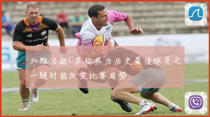 加维力挺C罗称其为历史最佳球员之一随时能改变比赛局势
