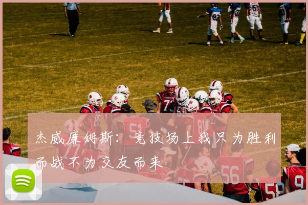 杰威廉姆斯：竞技场上我只为胜利而战不为交友而来