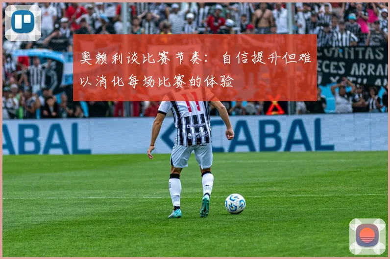 奥赖利谈比赛节奏：自信提升但难以消化每场比赛的体验