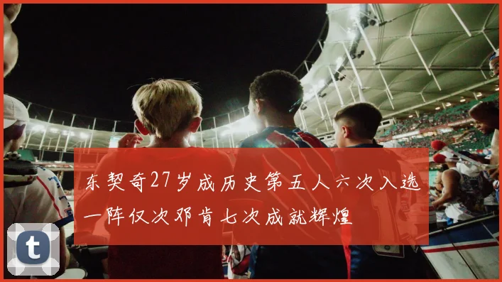 东契奇27岁成历史第五人六次入选一阵仅次邓肯七次成就辉煌