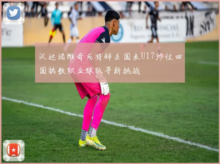 汉达诺维奇或将辞去国米U17帅位回国执教职业球队寻新挑战