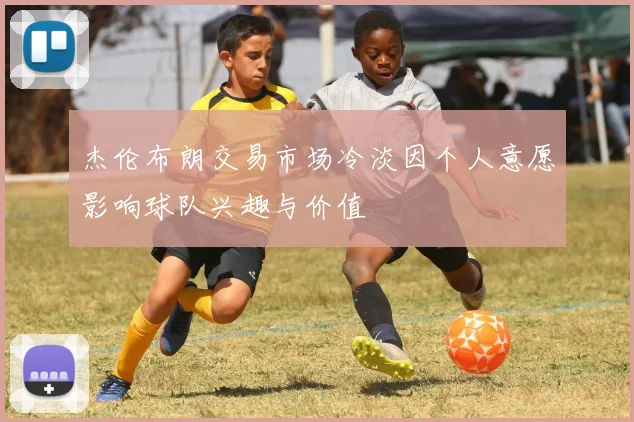杰伦布朗交易市场冷淡因个人意愿影响球队兴趣与价值