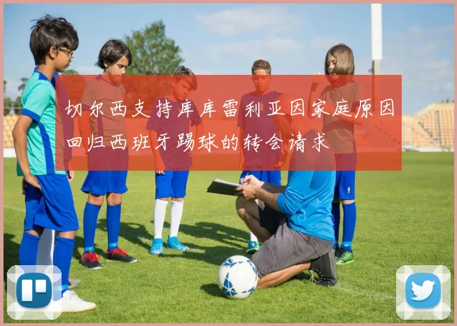切尔西支持库库雷利亚因家庭原因回归西班牙踢球的转会请求