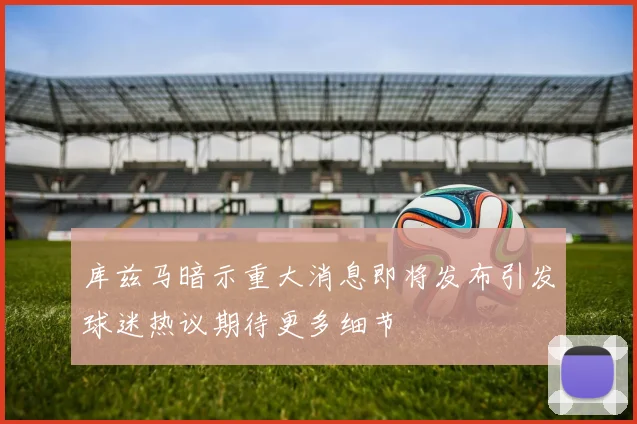 库兹马暗示重大消息即将发布引发球迷热议期待更多细节