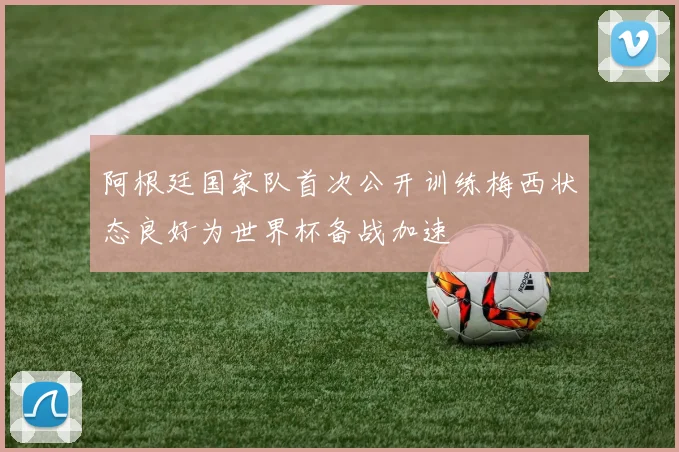 阿根廷国家队首次公开训练梅西状态良好为世界杯备战加速