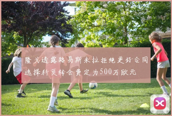 隆戈透露路易斯米拉拒绝更好合同选择科莫转会费定为500万欧元