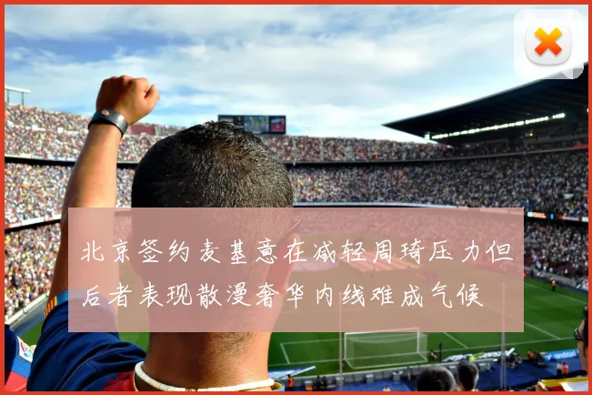 北京签约麦基意在减轻周琦压力但后者表现散漫奢华内线难成气候