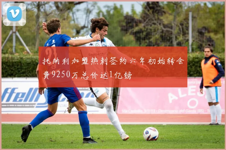 托纳利加盟热刺签约六年初始转会费9250万总价达1亿镑