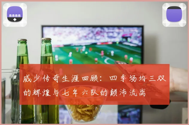 威少传奇生涯回顾：四季场均三双的辉煌与七年六队的颠沛流离