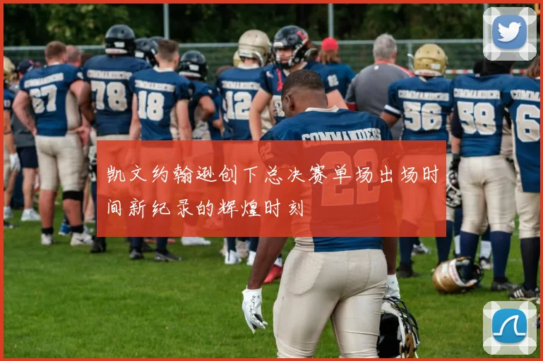 凯文约翰逊创下总决赛单场出场时间新纪录的辉煌时刻