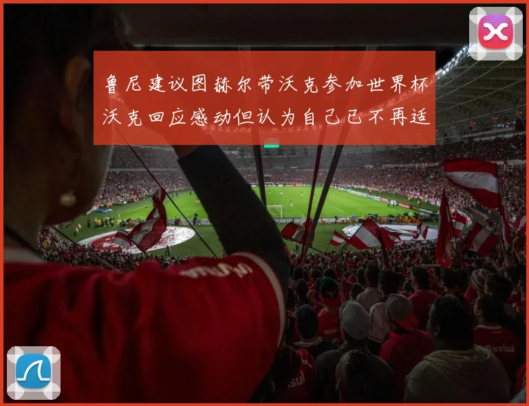 鲁尼建议图赫尔带沃克参加世界杯沃克回应感动但认为自己已不再适合