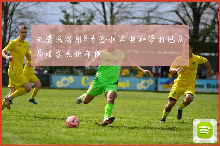 老鹰或将用8号签和库明加等打包交易追求杰伦布朗