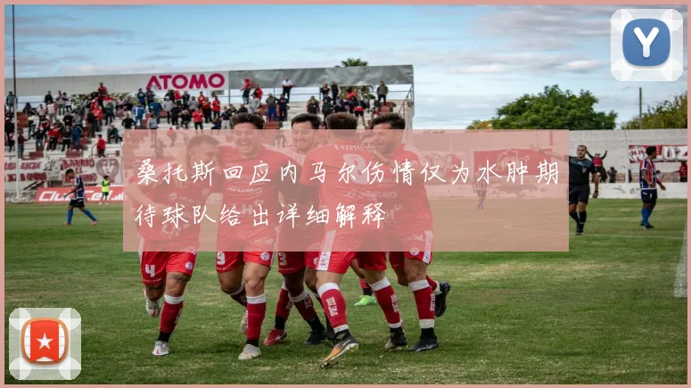 桑托斯回应内马尔伤情仅为水肿期待球队给出详细解释